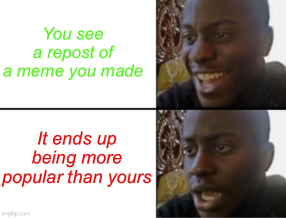 (This didn’t actually happen, just thought of the idea lol) | You see a repost of a meme you made; It ends up being more popular than yours | image tagged in oh yeah oh no | made w/ Imgflip meme maker