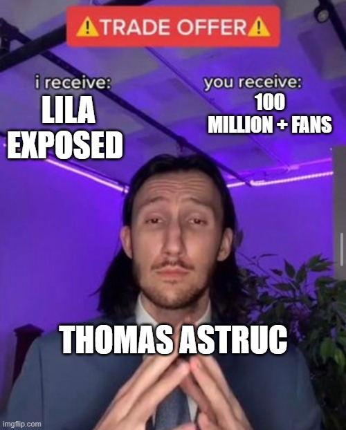 i receive you receive | 100 MILLION + FANS; LILA EXPOSED; THOMAS ASTRUC | image tagged in i receive you receive | made w/ Imgflip meme maker