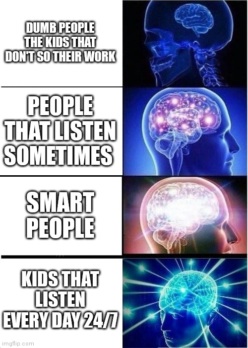 Expanding Brain | DUMB PEOPLE THE KIDS THAT DON'T SO THEIR WORK; PEOPLE THAT LISTEN SOMETIMES; SMART PEOPLE; KIDS THAT LISTEN EVERY DAY 24/7 | image tagged in memes,expanding brain | made w/ Imgflip meme maker