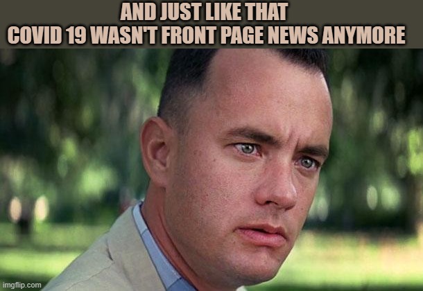 Covid versus Ukraine | AND JUST LIKE THAT 
COVID 19 WASN'T FRONT PAGE NEWS ANYMORE | image tagged in forest gump,ukraine | made w/ Imgflip meme maker