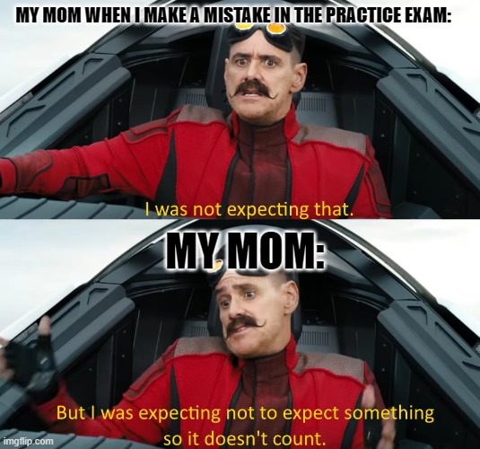 Is this a repost? | MY MOM WHEN I MAKE A MISTAKE IN THE PRACTICE EXAM:; MY MOM: | image tagged in eggman i was not expecting that | made w/ Imgflip meme maker