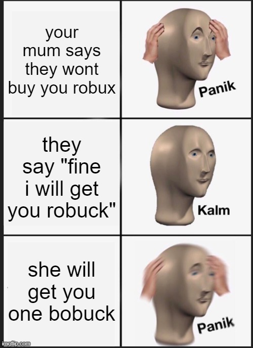 lol | your mum says they wont buy you robux; they say "fine i will get you robuck"; she will get you one bobuck | image tagged in memes,panik kalm panik | made w/ Imgflip meme maker