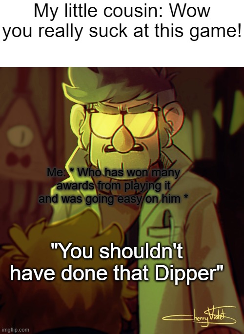 I didn't make this image, the creator of this image is Herry Violet.. I think thats what it says | My little cousin: Wow you really suck at this game! Me: * Who has won many awards from playing it and was going easy on him *; "You shouldn't have done that Dipper" | image tagged in gravity falls | made w/ Imgflip meme maker