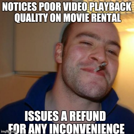 Good Guy Greg Meme | NOTICES POOR VIDEO PLAYBACK QUALITY ON MOVIE RENTAL ISSUES A REFUND FOR ANY INCONVENIENCE | image tagged in memes,good guy greg | made w/ Imgflip meme maker