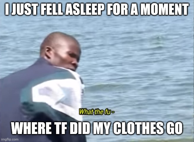 What the fu- | I JUST FELL ASLEEP FOR A MOMENT; WHERE TF DID MY CLOTHES GO | image tagged in what the fu- | made w/ Imgflip meme maker