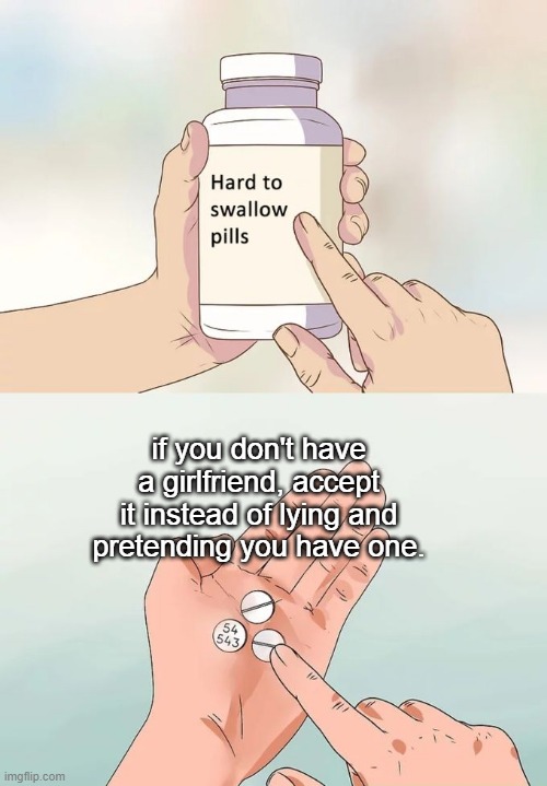 this is especially for nocturnum. | if you don't have a girlfriend, accept it instead of lying and pretending you have one. | image tagged in memes,hard to swallow pills | made w/ Imgflip meme maker