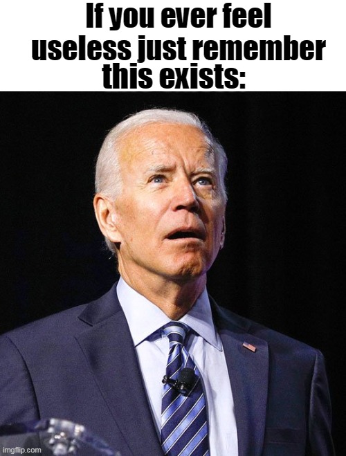 Shamelessly stealing a meme off the fun page. | If you ever feel useless just remember; this exists: | image tagged in joe biden,useless,meme,funny,impotent,viagra | made w/ Imgflip meme maker
