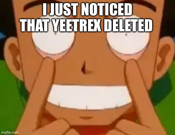 Brock | I JUST NOTICED THAT YEETREX DELETED | image tagged in brock | made w/ Imgflip meme maker