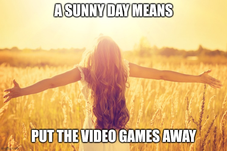 As an anti gamer | A SUNNY DAY MEANS; PUT THE VIDEO GAMES AWAY | image tagged in sunny day,memes,anti gaming | made w/ Imgflip meme maker