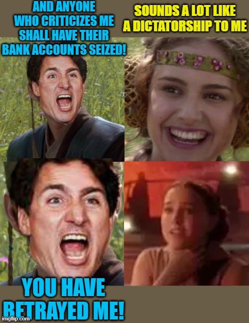 This is how liberty dies | AND ANYONE WHO CRITICIZES ME SHALL HAVE THEIR BANK ACCOUNTS SEIZED! SOUNDS A LOT LIKE A DICTATORSHIP TO ME; YOU HAVE BETRAYED ME! | image tagged in anakin padme 4 panel,political meme,justin trudeau,trucker convoy,canada | made w/ Imgflip meme maker