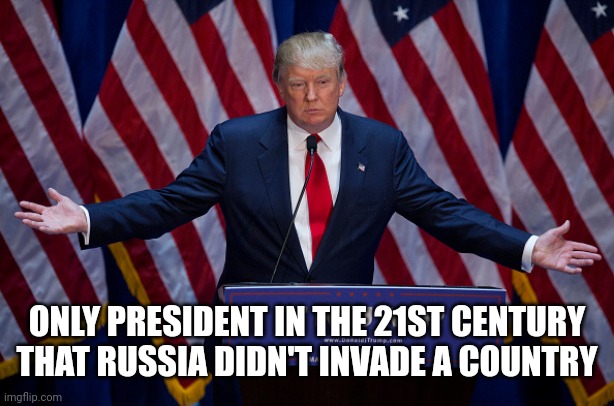 Donald Trump | ONLY PRESIDENT IN THE 21ST CENTURY THAT RUSSIA DIDN'T INVADE A COUNTRY | image tagged in donald trump | made w/ Imgflip meme maker