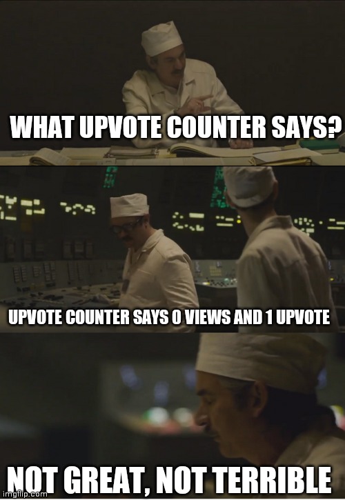 My first post here | WHAT UPVOTE COUNTER SAYS? UPVOTE COUNTER SAYS 0 VIEWS AND 1 UPVOTE; NOT GREAT, NOT TERRIBLE | image tagged in it's 3 6 roetgen not great not terrible | made w/ Imgflip meme maker
