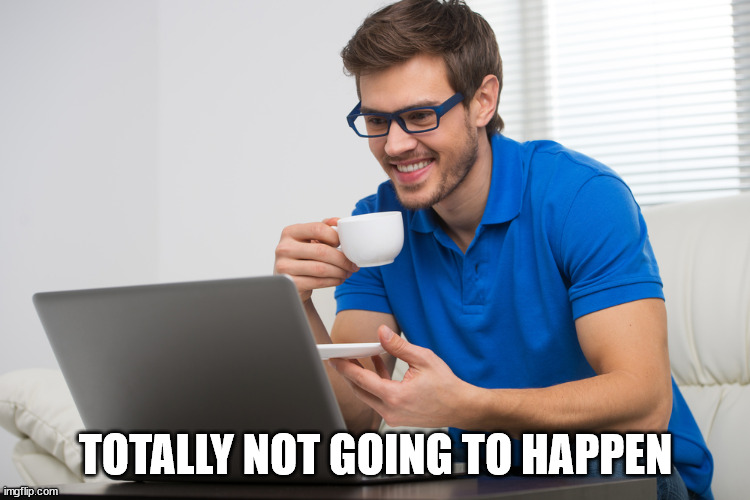 handsome young man working on computer laptop at home. happy guy | TOTALLY NOT GOING TO HAPPEN | image tagged in handsome young man working on computer laptop at home happy guy | made w/ Imgflip meme maker