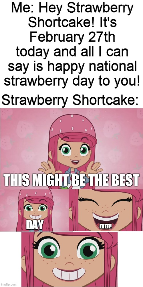 Today's your day Strawberry Shortcake! | Me: Hey Strawberry Shortcake! It's February 27th today and all I can say is happy national strawberry day to you! Strawberry Shortcake:; THIS MIGHT BE THE BEST; DAY; EVER! | image tagged in memes,so true memes,so true,strawberry shortcake,strawberry shortcake berry in the big city,repost | made w/ Imgflip meme maker