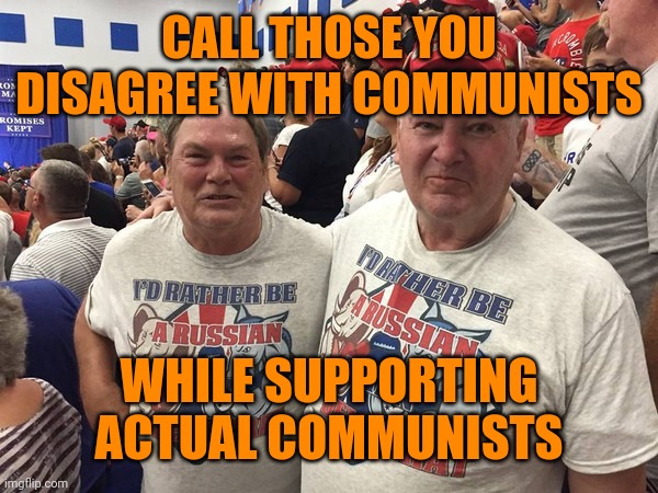 I'd rather be Russian | CALL THOSE YOU DISAGREE WITH COMMUNISTS; WHILE SUPPORTING ACTUAL COMMUNISTS | image tagged in i'd rather be russian | made w/ Imgflip meme maker