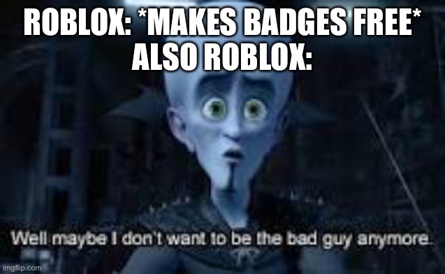 Roblox is finally listening! | ROBLOX: *MAKES BADGES FREE*
ALSO ROBLOX: | image tagged in well maybe i don't wanna be the bad guy anymore | made w/ Imgflip meme maker