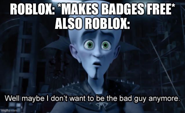 Roblox cares about their community for once | ROBLOX: *MAKES BADGES FREE*
ALSO ROBLOX: | image tagged in well maybe i don't want to be the bad guy anymore | made w/ Imgflip meme maker