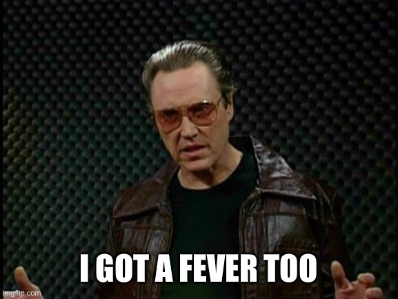 Needs More Cowbell | I GOT A FEVER TOO | image tagged in needs more cowbell | made w/ Imgflip meme maker