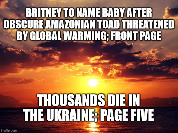 Sunset |  BRITNEY TO NAME BABY AFTER OBSCURE AMAZONIAN TOAD THREATENED BY GLOBAL WARMING; FRONT PAGE; THOUSANDS DIE IN THE UKRAINE; PAGE FIVE | image tagged in sunset | made w/ Imgflip meme maker