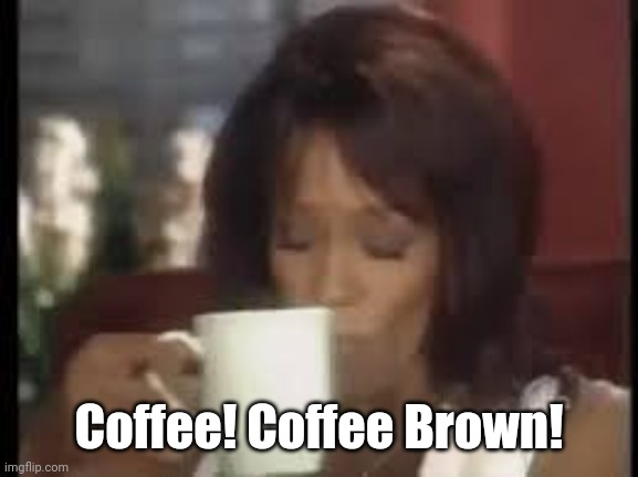 Coffee Brown | Coffee! Coffee Brown! | image tagged in whitney houston,coffee,memes | made w/ Imgflip meme maker