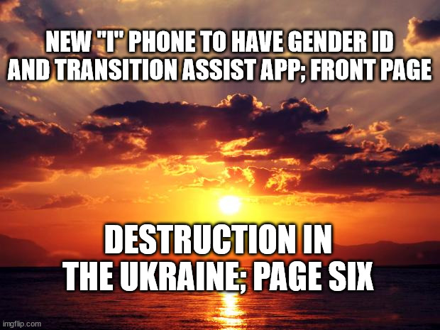 Sunset | NEW "I" PHONE TO HAVE GENDER ID AND TRANSITION ASSIST APP; FRONT PAGE; DESTRUCTION IN THE UKRAINE; PAGE SIX | image tagged in sunset | made w/ Imgflip meme maker