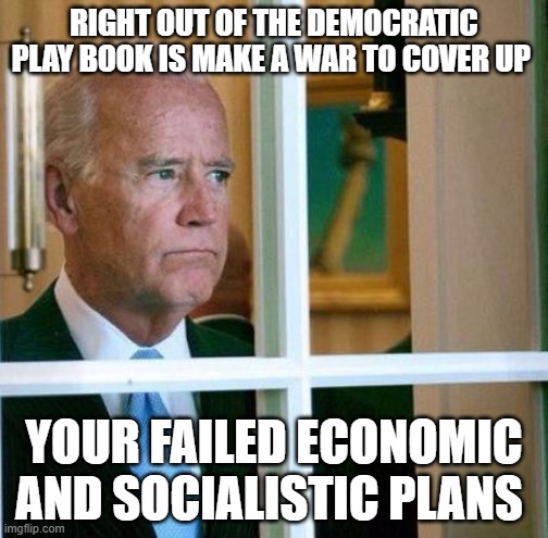 Sad Joe Biden | RIGHT OUT OF THE DEMOCRATIC PLAY BOOK IS MAKE A WAR TO COVER UP; YOUR FAILED ECONOMIC AND SOCIALISTIC PLANS | image tagged in sad joe biden | made w/ Imgflip meme maker