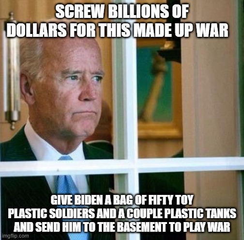 Sad Joe Biden | SCREW BILLIONS OF DOLLARS FOR THIS MADE UP WAR; GIVE BIDEN A BAG OF FIFTY TOY PLASTIC SOLDIERS AND A COUPLE PLASTIC TANKS  AND SEND HIM TO THE BASEMENT TO PLAY WAR | image tagged in sad joe biden | made w/ Imgflip meme maker