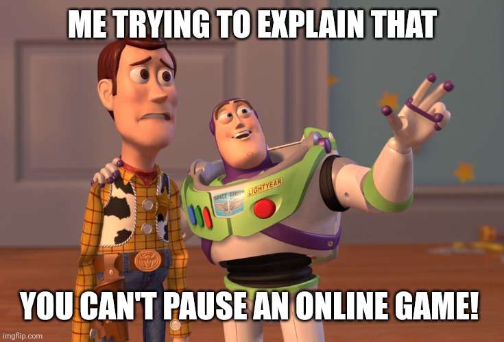 Who else? | ME TRYING TO EXPLAIN THAT; YOU CAN'T PAUSE AN ONLINE GAME! | image tagged in memes,x x everywhere | made w/ Imgflip meme maker