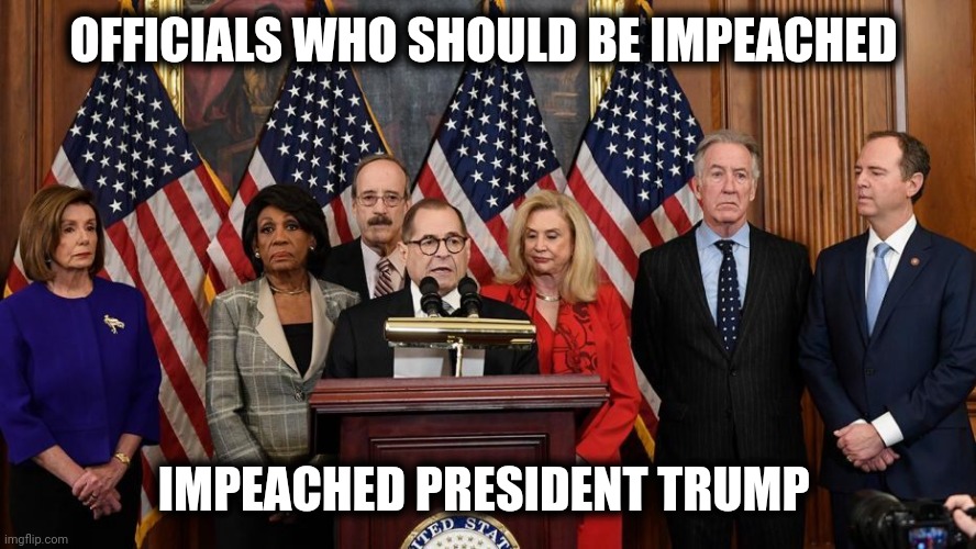 House Democrats | OFFICIALS WHO SHOULD BE IMPEACHED IMPEACHED PRESIDENT TRUMP | image tagged in house democrats | made w/ Imgflip meme maker
