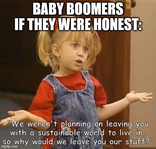 When Gen-Xers complain about not getting any inheritance: | BABY BOOMERS IF THEY WERE HONEST:; "We weren't planning on leaving you
with a sustainable world to live in,
so why would we leave you our stuff?" | image tagged in baby boomers,boomers,scumbag baby boomers,olsen twins,full house,betrayal | made w/ Imgflip meme maker