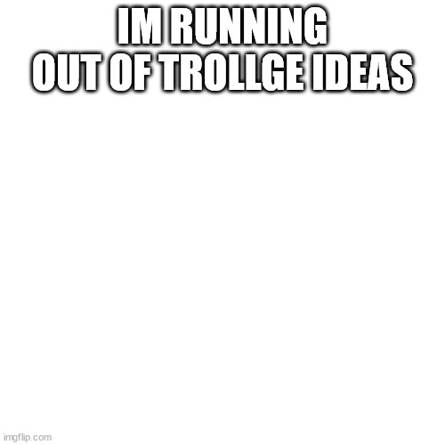 Blank Transparent Square Meme | IM RUNNING OUT OF TROLLGE IDEAS | image tagged in memes,blank transparent square | made w/ Imgflip meme maker