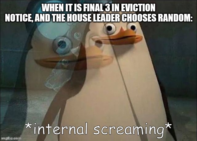 I hate when this happens | WHEN IT IS FINAL 3 IN EVICTION NOTICE, AND THE HOUSE LEADER CHOOSES RANDOM: | image tagged in private internal screaming,memes,funny | made w/ Imgflip meme maker