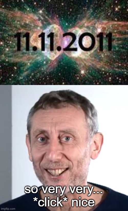 All of the elevens | so very very... *click* nice | image tagged in nice michael rosen,noice,memes,same number dates,2/2/22 | made w/ Imgflip meme maker