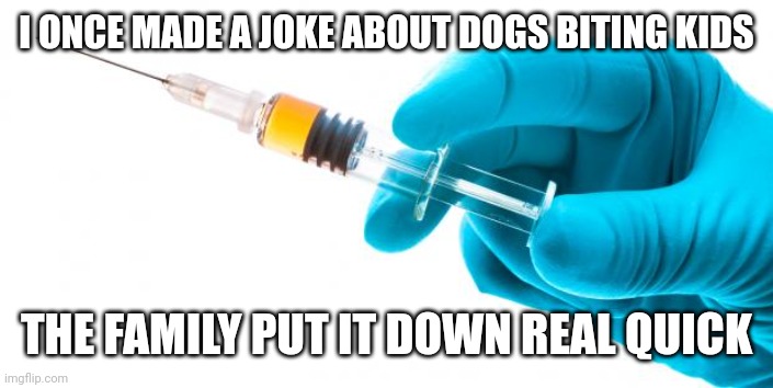 Rip | I ONCE MADE A JOKE ABOUT DOGS BITING KIDS; THE FAMILY PUT IT DOWN REAL QUICK | image tagged in syringe vaccine medicine,rip,dogs,dark humor | made w/ Imgflip meme maker