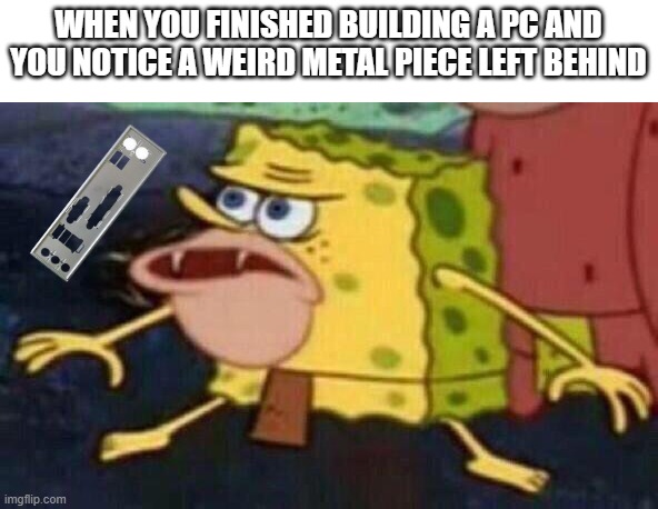 Primal Spongebob | WHEN YOU FINISHED BUILDING A PC AND YOU NOTICE A WEIRD METAL PIECE LEFT BEHIND | image tagged in primal spongebob | made w/ Imgflip meme maker