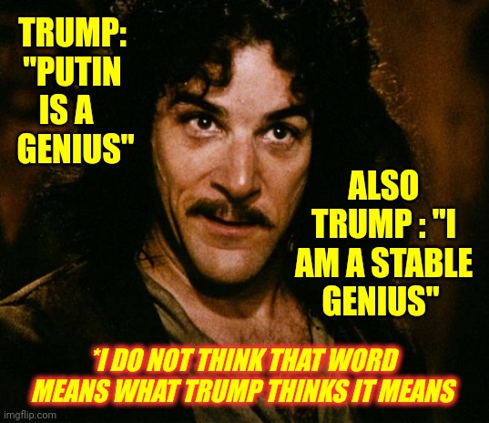 Dick. Tator.  Wannabe. | TRUMP: "PUTIN IS A     GENIUS"; ALSO TRUMP : "I AM A STABLE GENIUS"; *I DO NOT THINK THAT WORD MEANS WHAT TRUMP THINKS IT MEANS | image tagged in i do not think that word mean what you think it means,memes,lock trump up,traitor,loser,stable genius | made w/ Imgflip meme maker