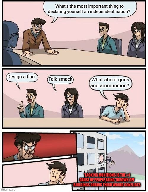 Boardroom Meeting Suggestion Meme | What's the most important thing to declaring yourself an independent nation? Design a flag Talk smack What about guns and ammunition? *LACKI | image tagged in memes,boardroom meeting suggestion | made w/ Imgflip meme maker