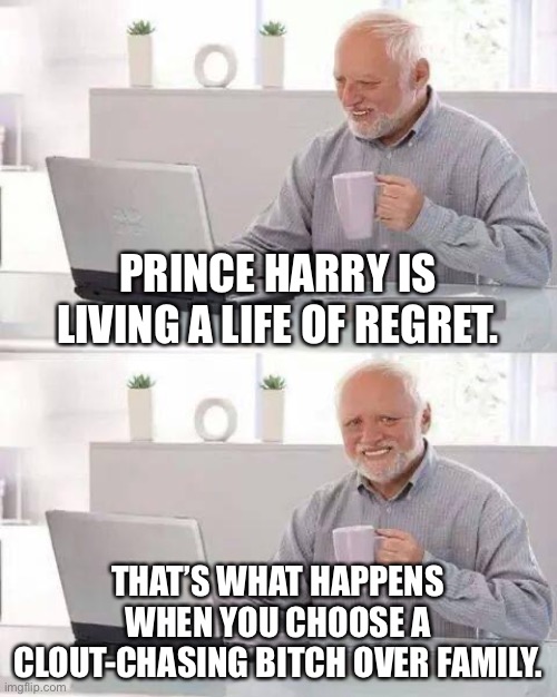 Prince Harry is living a life of regret | PRINCE HARRY IS LIVING A LIFE OF REGRET. THAT’S WHAT HAPPENS WHEN YOU CHOOSE A CLOUT-CHASING BITCH OVER FAMILY. | image tagged in memes,hide the pain harold,prince harry,meghan markle,royal family,marriage | made w/ Imgflip meme maker