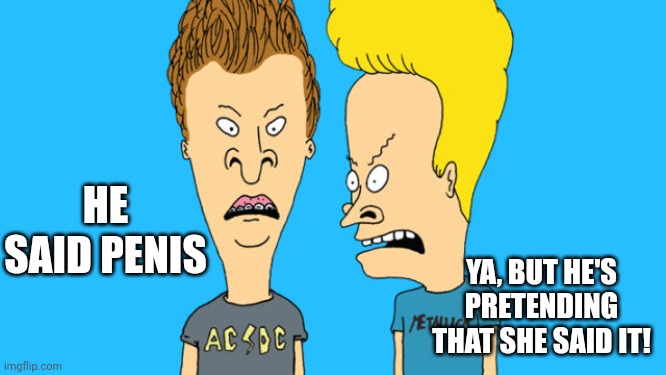 Bevis and Butthead | HE SAID PENIS YA, BUT HE'S PRETENDING THAT SHE SAID IT! | image tagged in bevis and butthead | made w/ Imgflip meme maker