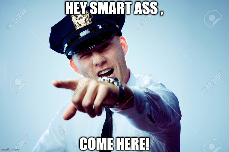 Uh-Oh! | HEY SMART ASS , COME HERE! | image tagged in police | made w/ Imgflip meme maker