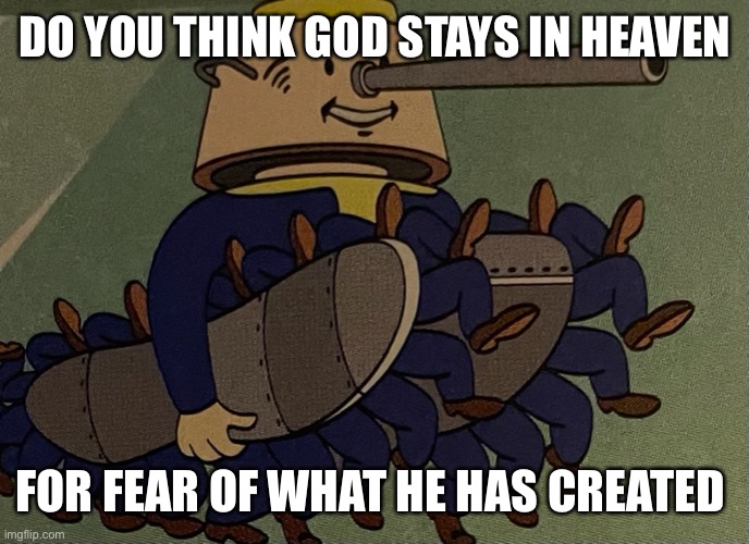 Fear | DO YOU THINK GOD STAYS IN HEAVEN; FOR FEAR OF WHAT HE HAS CREATED | image tagged in cursed image,vault boy | made w/ Imgflip meme maker