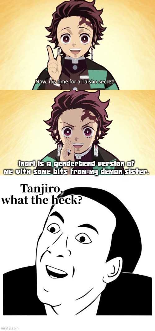 What the heck Tanjiro? You've leaked the most embarrassing thing about our fan-favourite upcoming waifu! |  INORI IS A GENDERBEND VERSION OF ME WITH SOME BITS FROM MY DEMON SISTER. Tanjiro, what the heck? | image tagged in taisho secret,what the heck,barney will eat all of your delectable biscuits,oh wow are you actually reading these tags | made w/ Imgflip meme maker