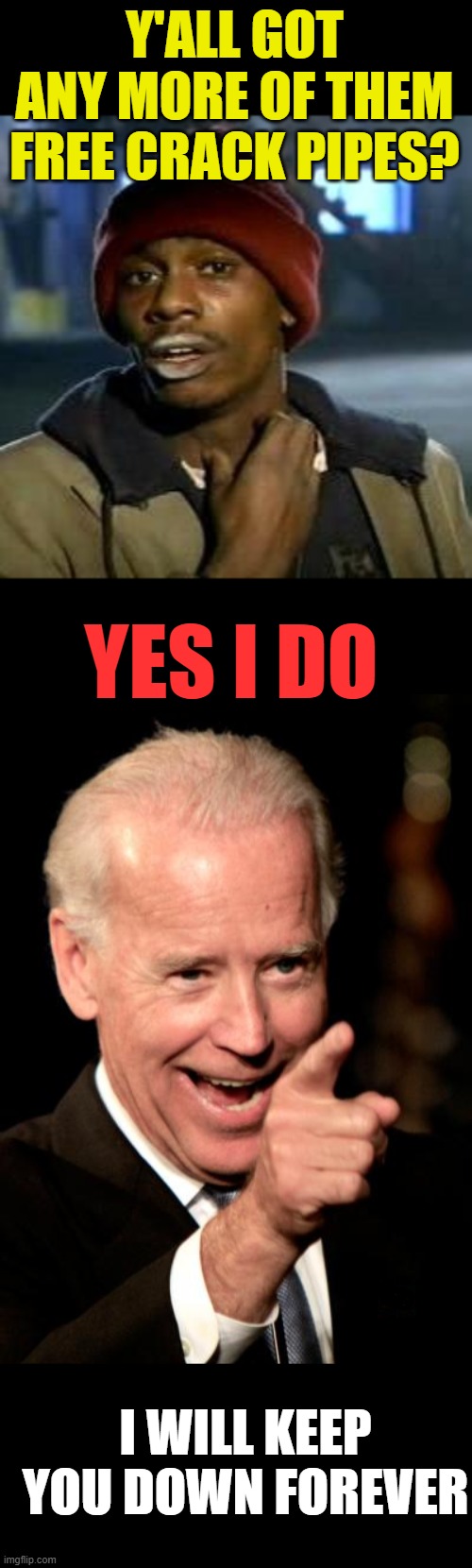 "You aint black" Joe biden | Y'ALL GOT ANY MORE OF THEM FREE CRACK PIPES? YES I DO; I WILL KEEP YOU DOWN FOREVER | image tagged in crack head,memes,smilin biden,politics,drugs are bad | made w/ Imgflip meme maker