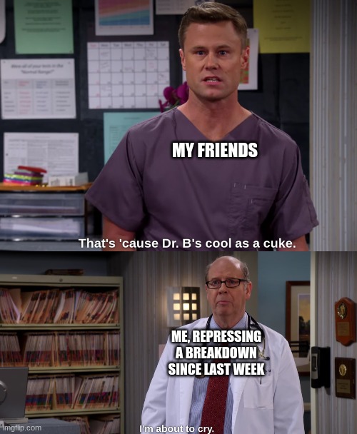 When you're the chill friend lmao | MY FRIENDS; ME, REPRESSING A BREAKDOWN SINCE LAST WEEK | image tagged in breakdown,ouch | made w/ Imgflip meme maker