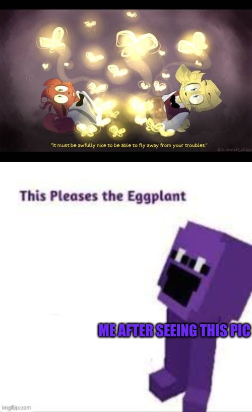 ME AFTER SEEING THIS PIC | image tagged in this pleases the eggplant | made w/ Imgflip meme maker