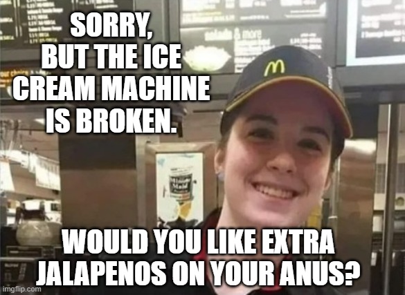 McDonald's Countertop Girl | SORRY, BUT THE ICE CREAM MACHINE IS BROKEN. WOULD YOU LIKE EXTRA JALAPENOS ON YOUR ANUS? | image tagged in mcdonald's countertop girl | made w/ Imgflip meme maker