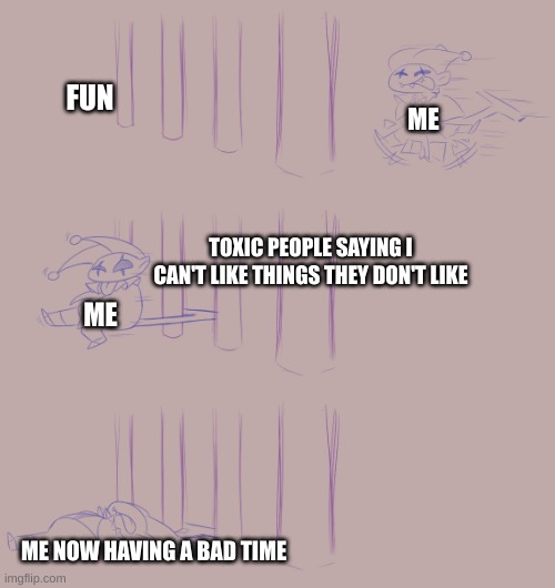 Jevil tail in bars | FUN; ME; TOXIC PEOPLE SAYING I CAN'T LIKE THINGS THEY DON'T LIKE; ME; ME NOW HAVING A BAD TIME | image tagged in jevil tail in bars,deltarune | made w/ Imgflip meme maker