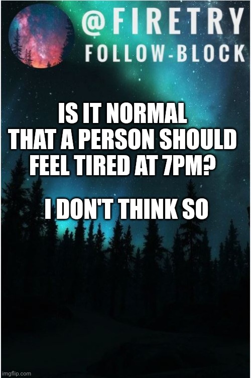 I'm scared rn | IS IT NORMAL THAT A PERSON SHOULD FEEL TIRED AT 7PM? I DON'T THINK SO | image tagged in my template | made w/ Imgflip meme maker