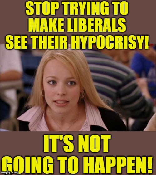 Its Not Going To Happen Meme | STOP TRYING TO MAKE LIBERALS SEE THEIR HYPOCRISY! IT'S NOT GOING TO HAPPEN! | image tagged in memes,its not going to happen | made w/ Imgflip meme maker