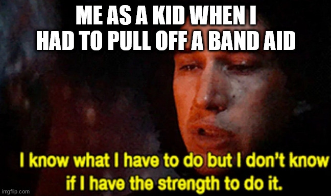 I know what I have to do but I don’t know if I have the strength |  ME AS A KID WHEN I HAD TO PULL OFF A BAND AID | image tagged in i know what i have to do but i don t know if i have the strength | made w/ Imgflip meme maker
